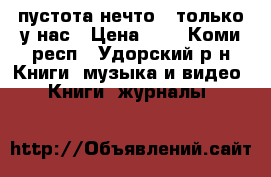 пустота нечто!! только у нас › Цена ­ 1 - Коми респ., Удорский р-н Книги, музыка и видео » Книги, журналы   